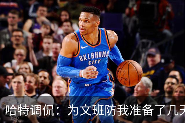 哈特调侃：为文班防我准备了几天 结果第一个回合看到的是尚帕尼