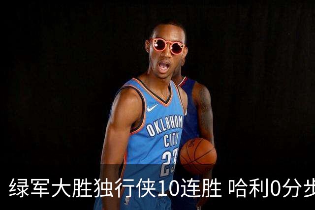 绿军大胜独行侠10连胜 哈利0分步行者惨负鹈鹕