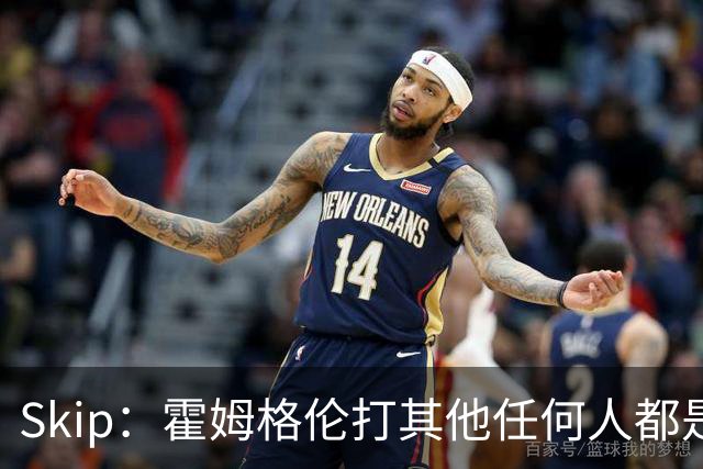 Skip：霍姆格伦打其他任何人都是全明星级别 唯独怕文班怕得要死